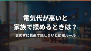 電気代が高いと家族で揉めるときは？責めずに見直す話し合いと節電ルール