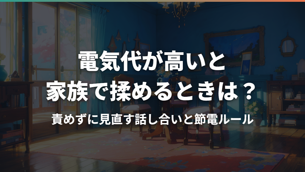 電気代が高いと家族で揉めるときは？責めずに見直す話し合いと節電ルール