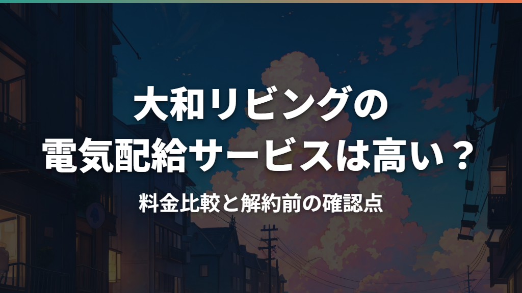 大和リビングの電気配給サービスは高い？料金比較と解約前の確認点